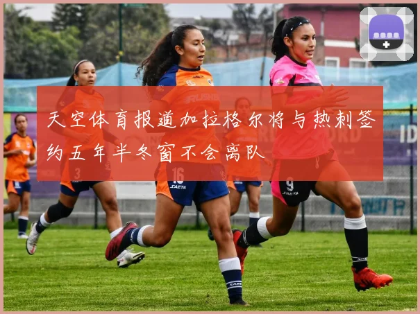 天空体育报道加拉格尔将与热刺签约五年半冬窗不会离队