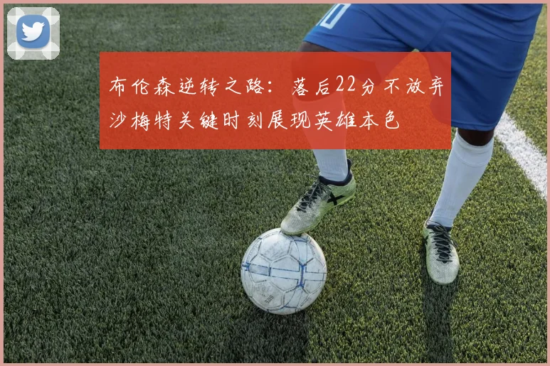 布伦森逆转之路：落后22分不放弃沙梅特关键时刻展现英雄本色