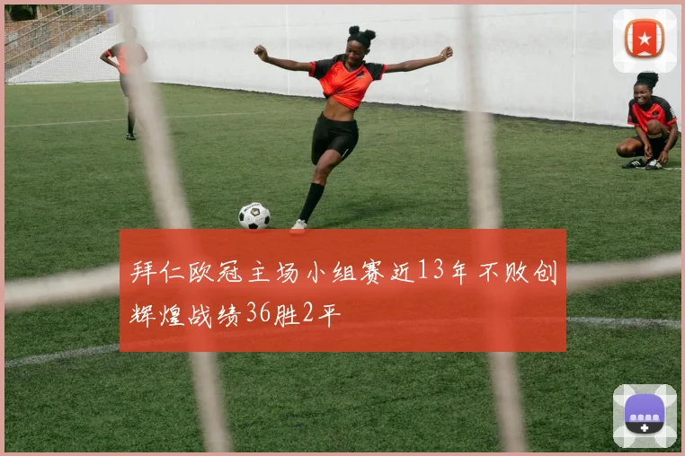 拜仁欧冠主场小组赛近13年不败创辉煌战绩36胜2平