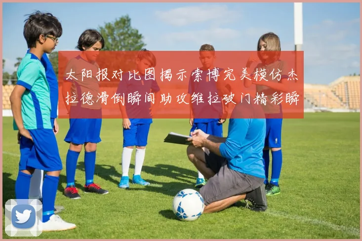 太阳报对比图揭示索博完美模仿杰拉德滑倒瞬间助攻维拉破门精彩瞬间