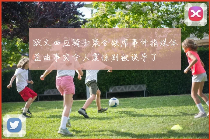 欧文回应骑士聚会缺席事件指媒体歪曲事实令人震惊别被误导了
