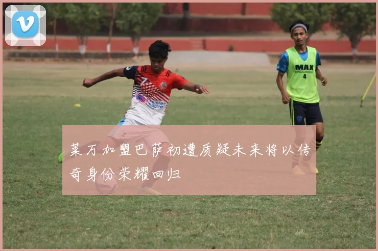 莱万加盟巴萨初遭质疑未来将以传奇身份荣耀回归