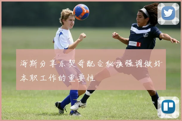 海斯分享东契奇配合秘诀强调做好本职工作的重要性