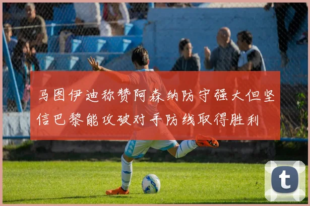 马图伊迪称赞阿森纳防守强大但坚信巴黎能攻破对手防线取得胜利