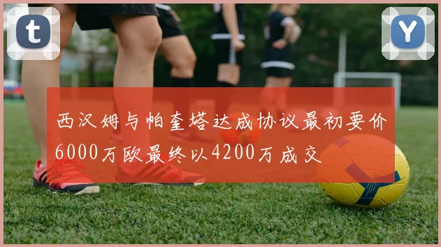 西汉姆与帕奎塔达成协议最初要价6000万欧最终以4200万成交