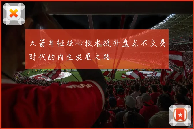 火箭年轻核心技术提升盘点不交易时代的内生发展之路