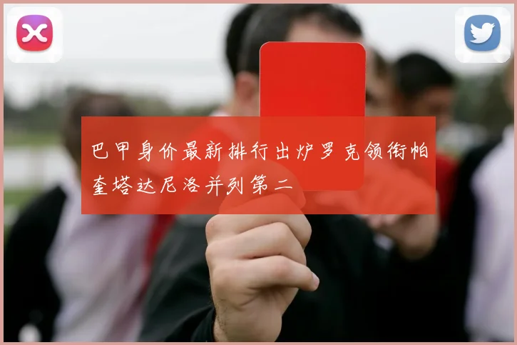 巴甲身价最新排行出炉罗克领衔帕奎塔达尼洛并列第二